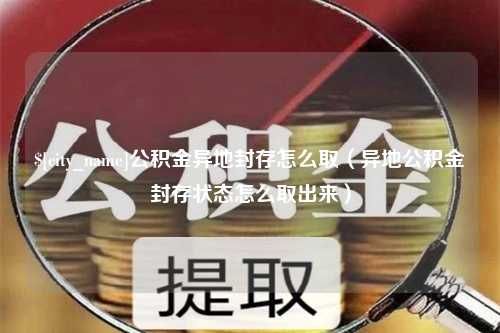 嘉鱼公积金异地封存怎么取（异地公积金封存状态怎么取出来）