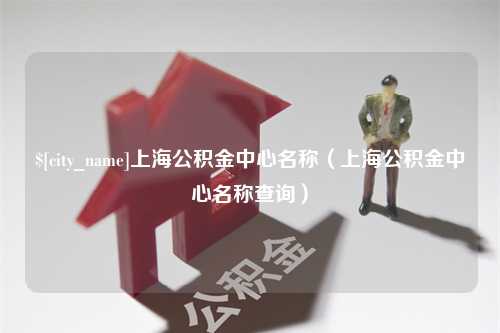 嘉鱼上海公积金中心名称（上海公积金中心名称查询）