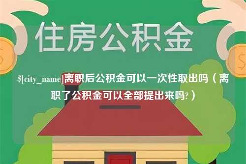 嘉鱼离职后公积金可以一次性取出吗（离职了公积金可以全部提出来吗?）